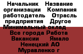 Начальник › Название организации ­ Компания-работодатель › Отрасль предприятия ­ Другое › Минимальный оклад ­ 1 - Все города Работа » Вакансии   . Ямало-Ненецкий АО,Муравленко г.